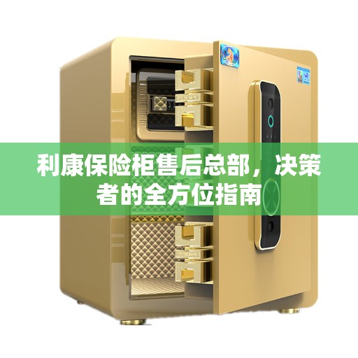 利康保险柜售后总部，决策者的全方位指南