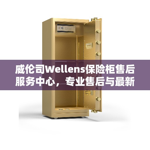 威伦司Wellens保险柜售后服务中心,专业售后与最新服务指南 威伦司Wellens保险柜售后服务中心,专业售后与最新服务指南