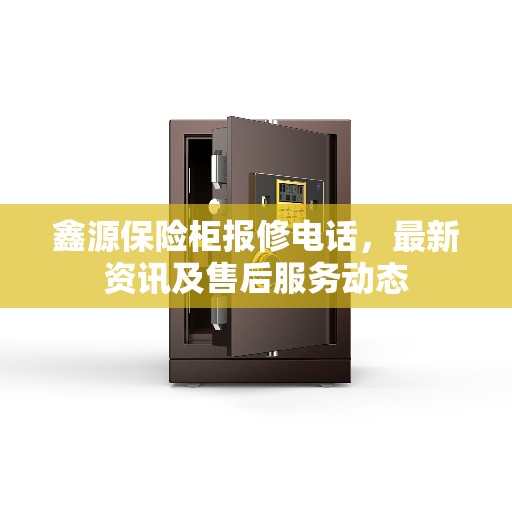 鑫源保险柜报修电话，最新资讯及售后服务动态