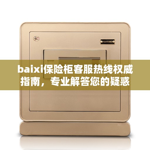 baixi保险柜客服热线权威指南,专业解答您的疑惑 baixi保险柜客服热线权威指南,专业解答您的疑惑