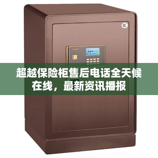 超越保险柜售后电话全天候在线,最新资讯播报 超越保险柜售后电话全天候在线,最新资讯播报