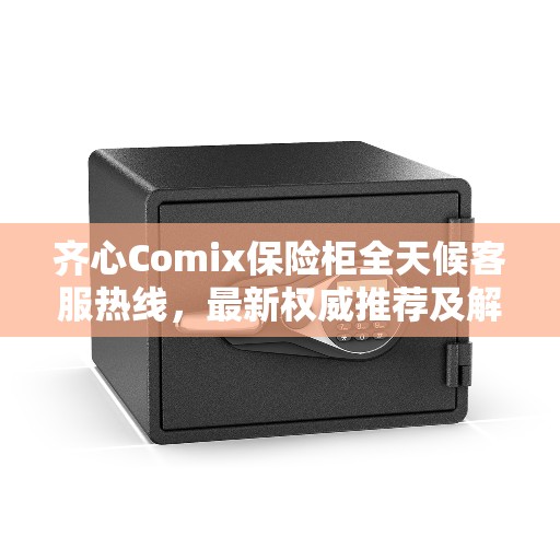齐心Comix保险柜全天候客服热线,最新权威推荐及解决方案 齐心Comix保险柜全天候客服热线,最新权威推荐及解决方案