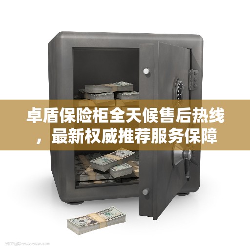 卓盾保险柜全天候售后热线，最新权威推荐服务保障