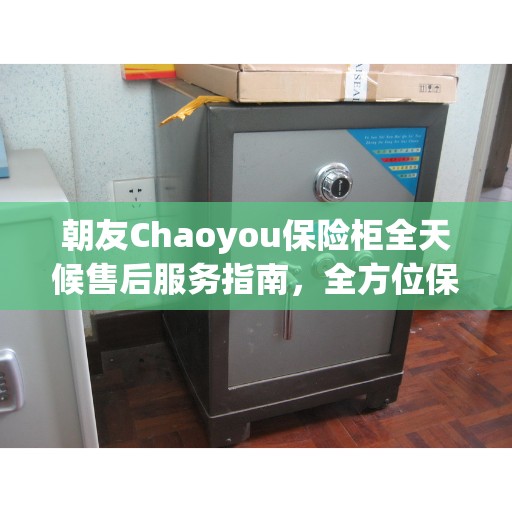 朝友Chaoyou保险柜全天候售后服务指南，全方位保障，无忧体验全攻略