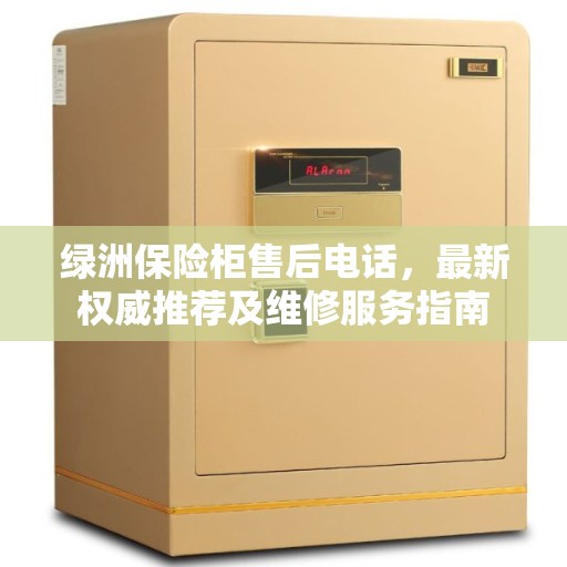 绿洲保险柜售后电话,最新权威推荐及维修服务指南 绿洲保险柜售后电话,最新权威推荐及维修服务指南