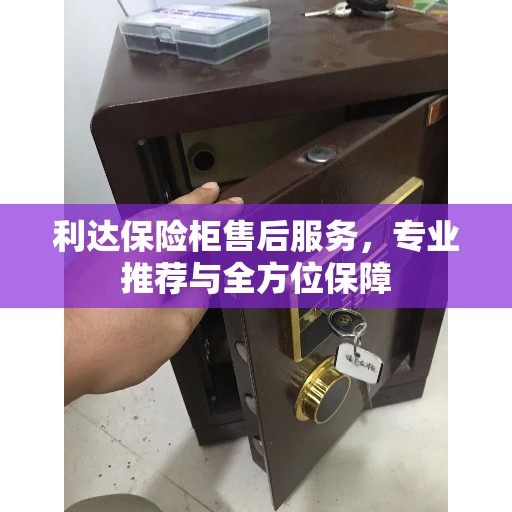 利达保险柜售后服务，专业推荐与全方位保障