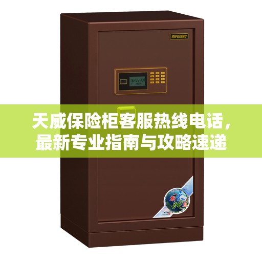 天威保险柜客服热线电话,最新专业指南与攻略速递 天威保险柜客服热线电话,最新专业指南与攻略速递