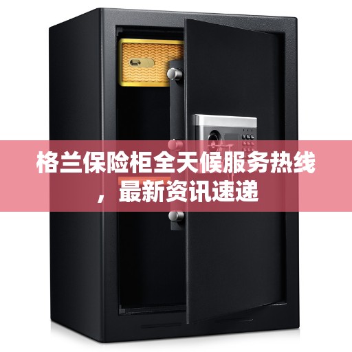 格兰保险柜全天候服务热线，最新资讯速递