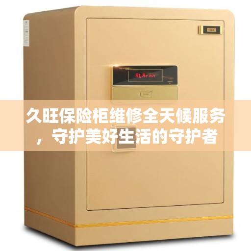 久旺保险柜维修全天候服务，守护美好生活的守护者