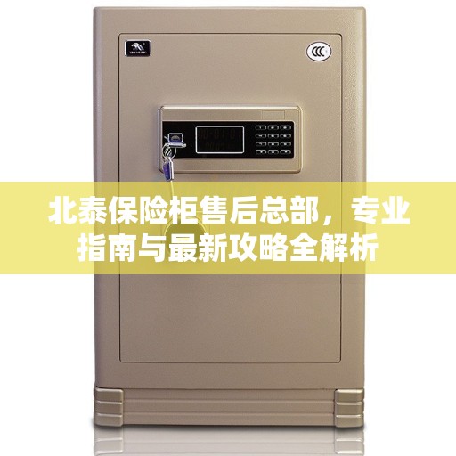 北泰保险柜售后总部，专业指南与最新攻略全解析