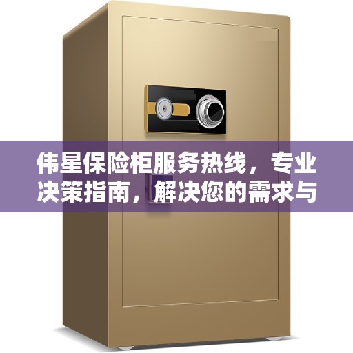 伟星保险柜服务热线,专业决策指南,解决您的需求与疑虑 伟星保险柜服务热线,专业决策指南,解决您的需求与疑虑