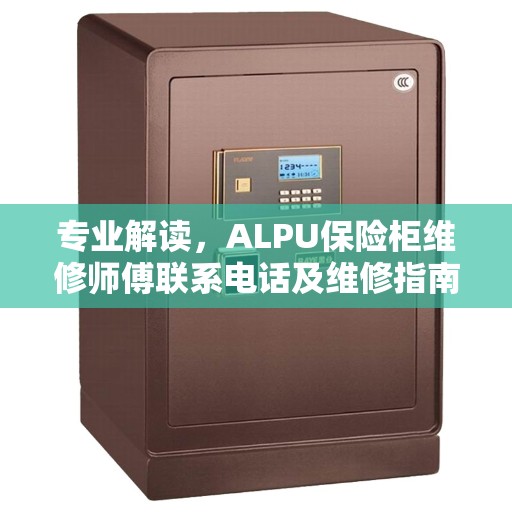 专业解读,ALPU保险柜维修师傅联系电话及维修指南 专业解读,ALPU保险柜维修师傅联系电话及维修指南