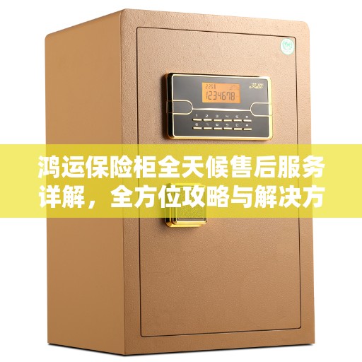 鸿运保险柜全天候售后服务详解,全方位攻略与解决方案 鸿运保险柜全天候售后服务详解,全方位攻略与解决方案