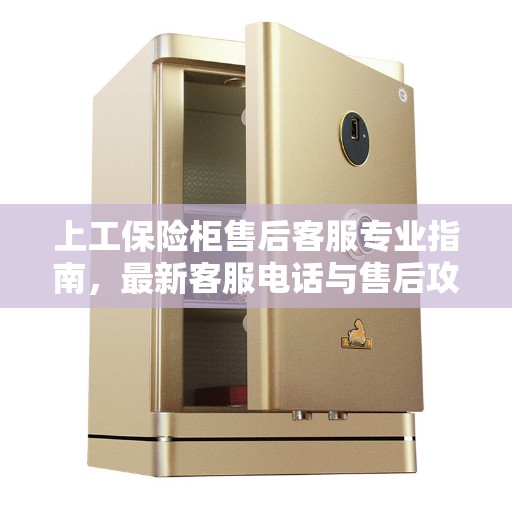 上工保险柜售后客服专业指南,最新客服电话与售后攻略 上工保险柜售后客服专业指南,最新客服电话与售后攻略