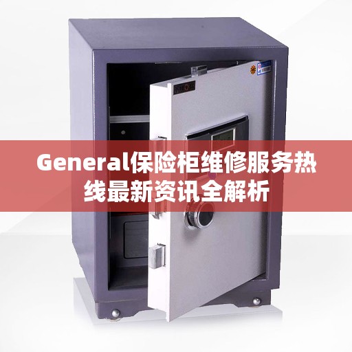General保险柜维修服务热线最新资讯全解析 General保险柜维修服务热线最新资讯全解析