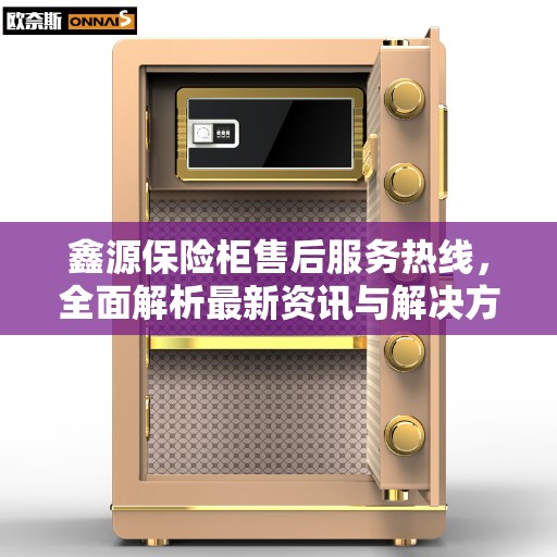 鑫源保险柜售后服务热线，全面解析最新资讯与解决方案