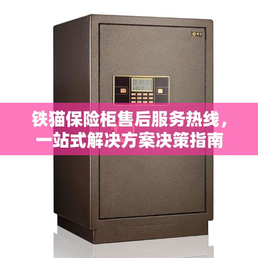 铁猫保险柜售后服务热线，一站式解决方案决策指南