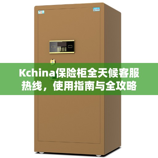 Kchina保险柜全天候客服热线,使用指南与全攻略 Kchina保险柜全天候客服热线,使用指南与全攻略