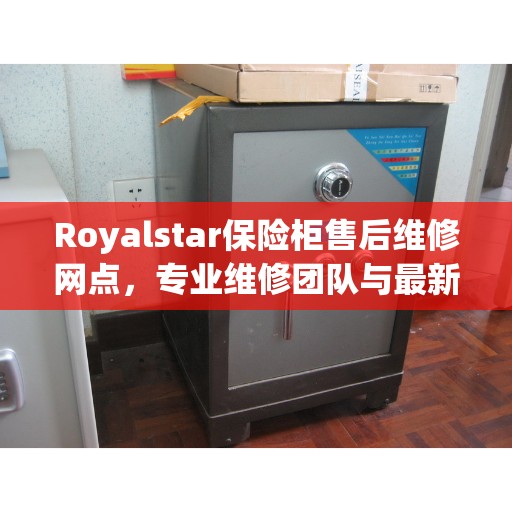 Royalstar保险柜售后维修网点，专业维修团队与最新网点推荐