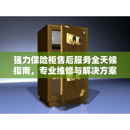 强力保险柜售后服务全天候指南，专业维修与解决方案最新攻略