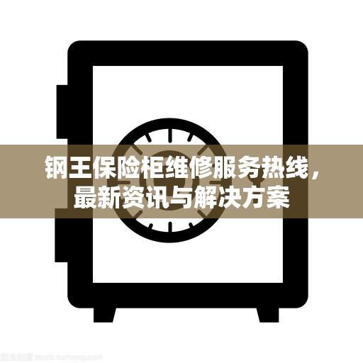 钢王保险柜维修服务热线，最新资讯与解决方案