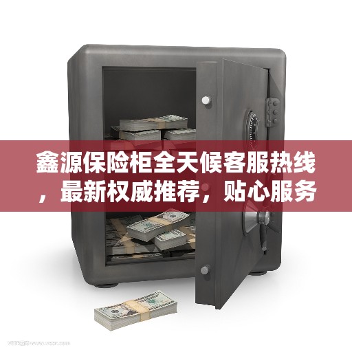 鑫源保险柜全天候客服热线，最新权威推荐，贴心服务随时解答
