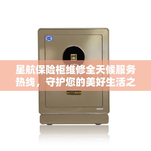 星航保险柜维修全天候服务热线，守护您的美好生活之选