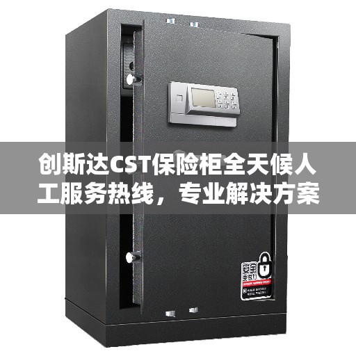 创斯达CST保险柜全天候人工服务热线，专业解决方案权威指南