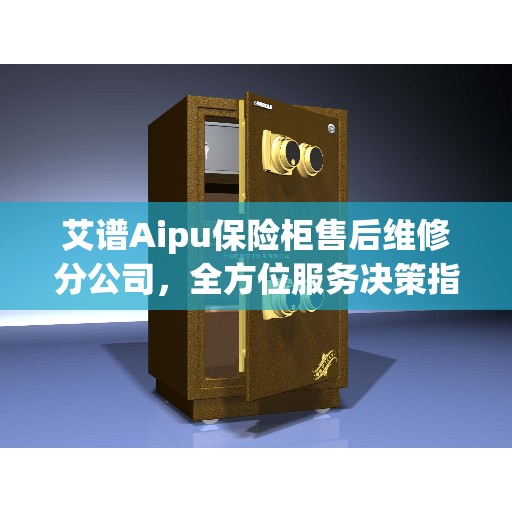 艾谱Aipu保险柜售后维修分公司，全方位服务决策指南