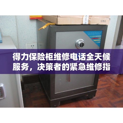 得力保险柜维修电话全天候服务，决策者的紧急维修指南