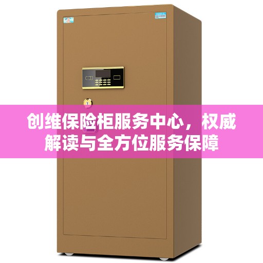 创维保险柜服务中心，权威解读与全方位服务保障