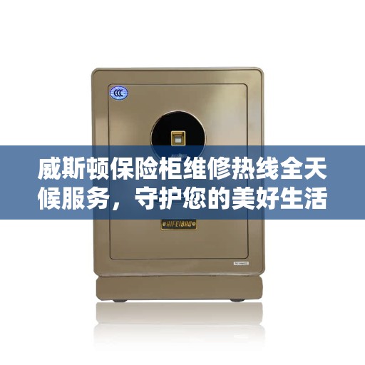 威斯顿保险柜维修热线全天候服务，守护您的美好生活安全无界限