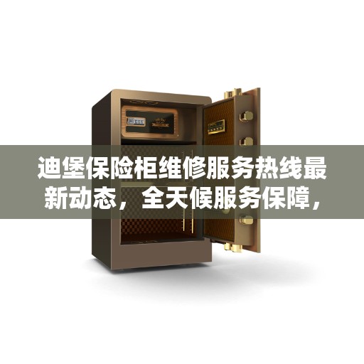 迪堡保险柜维修服务热线最新动态，全天候服务保障，专业维修团队全天候响应