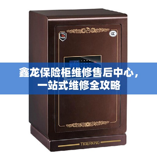 鑫龙保险柜维修售后中心，一站式维修全攻略