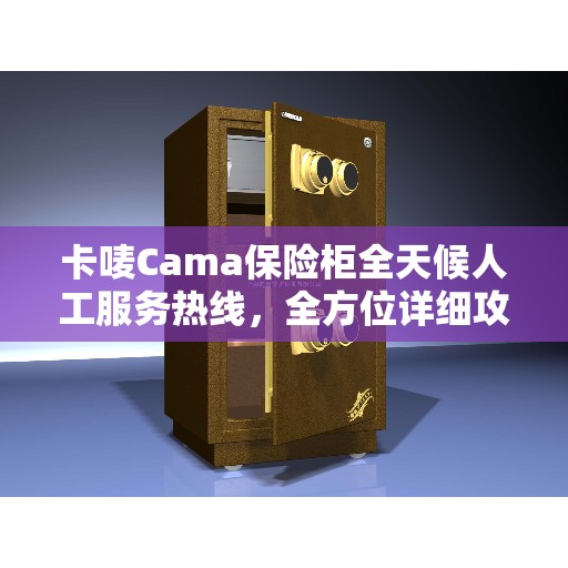 卡唛Cama保险柜全天候人工服务热线，全方位详细攻略