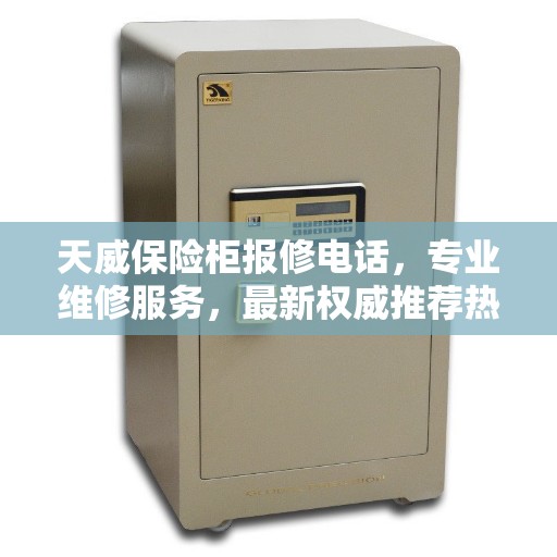 天威保险柜报修电话，专业维修服务，最新权威推荐热线
