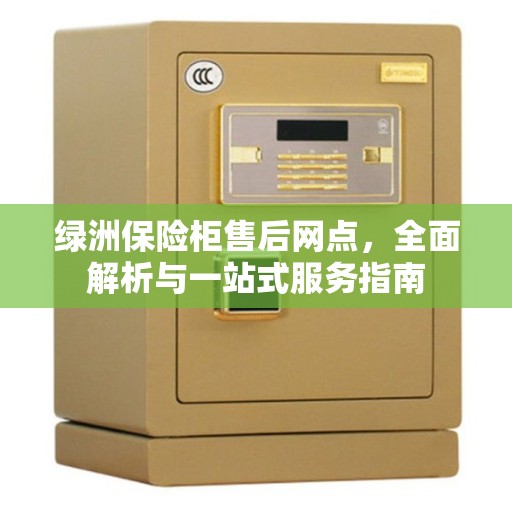 绿洲保险柜售后网点，全面解析与一站式服务指南