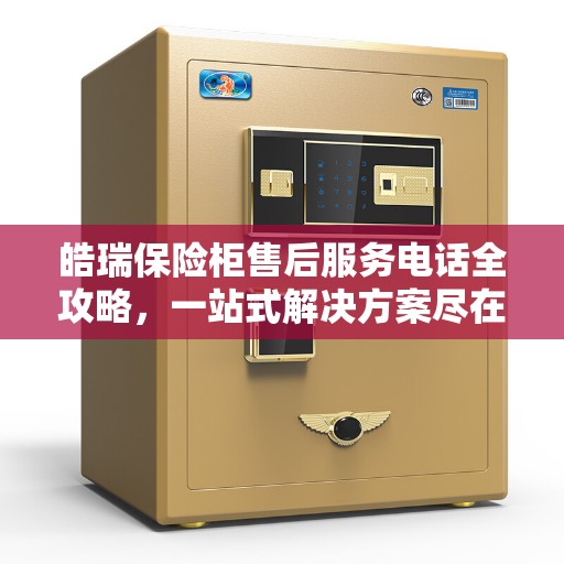 皓瑞保险柜售后服务电话全攻略，一站式解决方案尽在掌握