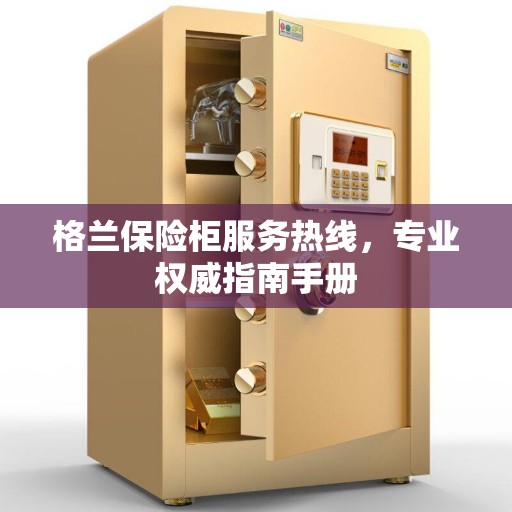 格兰保险柜服务热线，专业权威指南手册