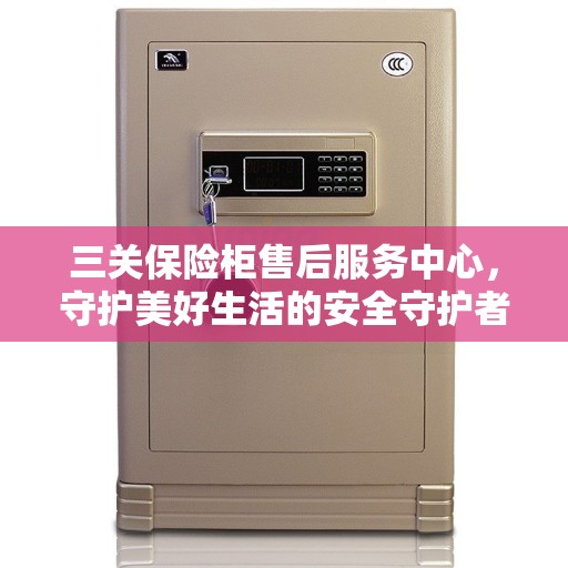 三关保险柜售后服务中心，守护美好生活的安全守护者