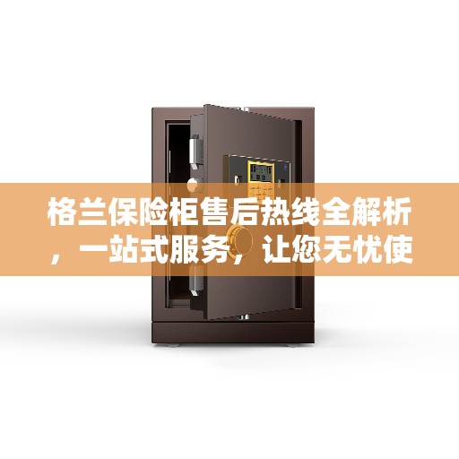 格兰保险柜售后热线全解析，一站式服务，让您无忧使用！