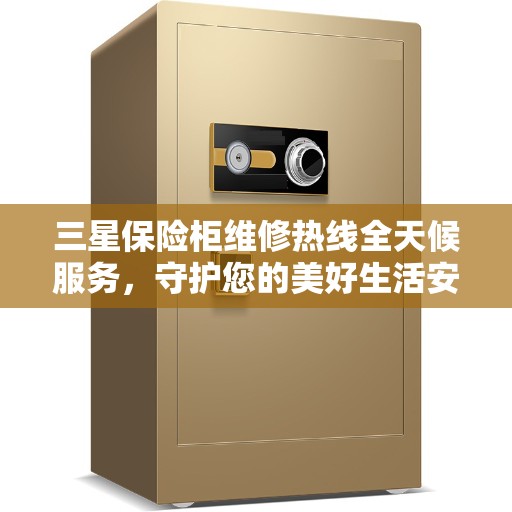 三星保险柜维修热线全天候服务，守护您的美好生活安全无间断