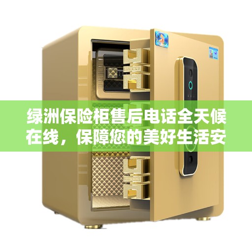 绿洲保险柜售后电话全天候在线，保障您的美好生活安全无界限