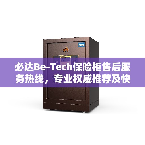 必达Be-Tech保险柜售后服务热线，专业权威推荐及快速响应服务指南
