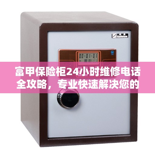 富甲保险柜24小时维修电话全攻略，专业快速解决您的安全存储问题