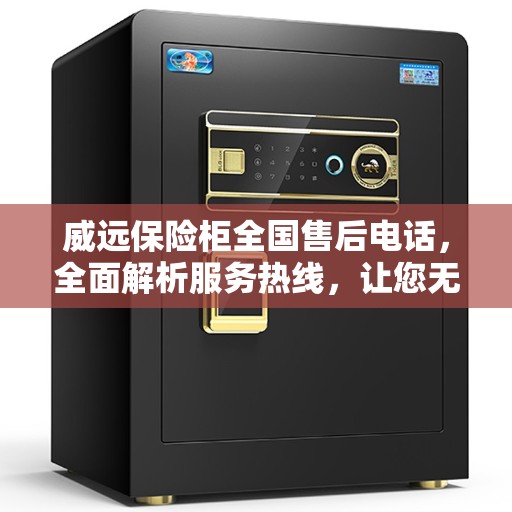 威远保险柜全国售后电话，全面解析服务热线，让您无忧使用保险柜