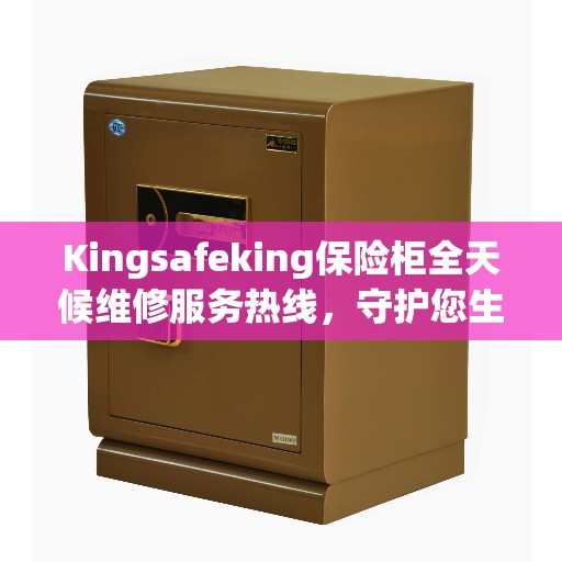 Kingsafeking保险柜全天候维修服务热线，守护您生活的安全与便捷
