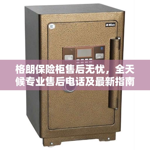 格朗保险柜售后无忧，全天候专业售后电话及最新指南攻略