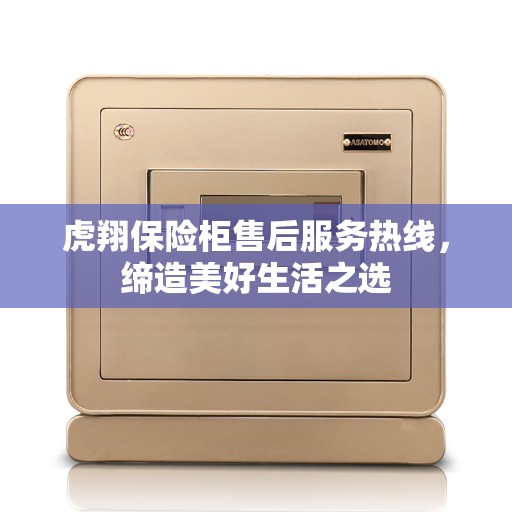 虎翔保险柜售后服务热线，缔造美好生活之选