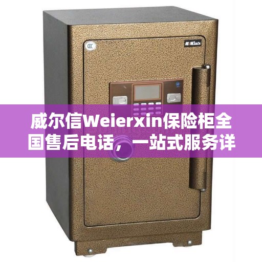 威尔信Weierxin保险柜全国售后电话,一站式服务详细攻略 威尔信Weierxin保险柜全国售后电话,一站式服务详细攻略